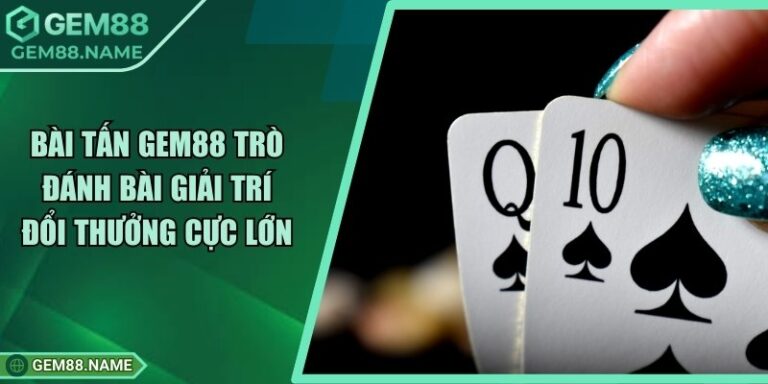 Bài Tấn Gem88 - Trò Đánh Bài Giải Trí Đổi Thưởng Cực Lớn 2 Bài Tấn Gem88 - Trò Đánh Bài Giải Trí Đổi Thưởng Cực Lớn